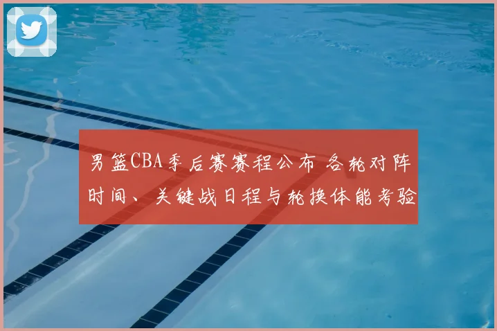 男篮CBA季后赛赛程公布 各轮对阵时间、关键战日程与轮换体能考验