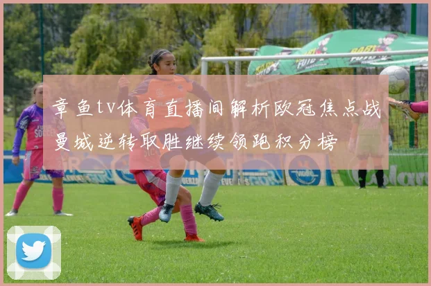 章鱼tv体育直播间解析欧冠焦点战曼城逆转取胜继续领跑积分榜
