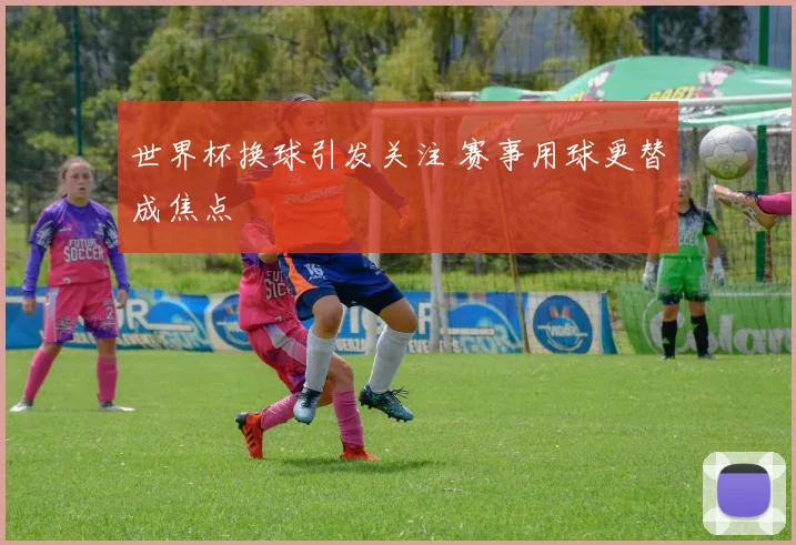 世界杯换球引发关注 赛事用球更替成焦点
