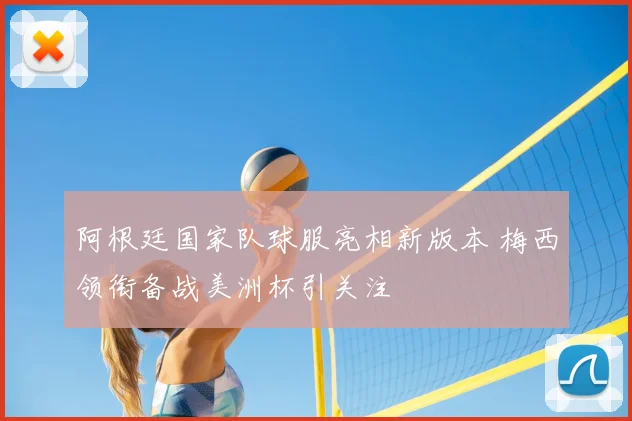 阿根廷国家队球服亮相新版本 梅西领衔备战美洲杯引关注