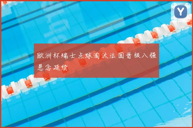 欧洲杯瑞士点球淘汰法国晋级八强悬念延续