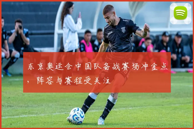 东京奥运会中国队备战赛场冲金点，阵容与赛程受关注