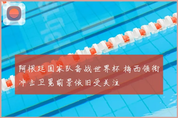 阿根廷国家队备战世界杯 梅西领衔冲击卫冕前景依旧受关注