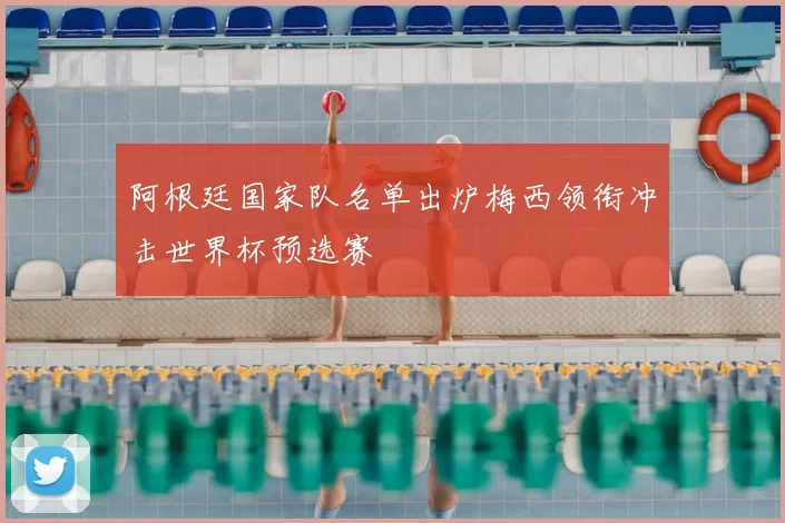 阿根廷国家队名单出炉梅西领衔冲击世界杯预选赛