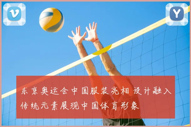 东京奥运会中国服装亮相 设计融入传统元素展现中国体育形象