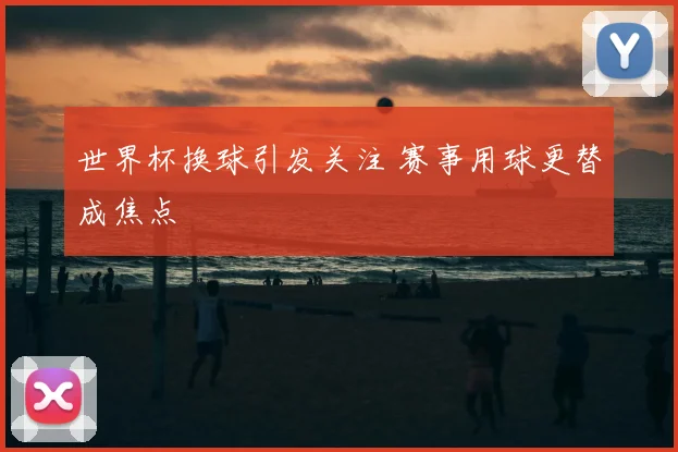 世界杯换球引发关注 赛事用球更替成焦点