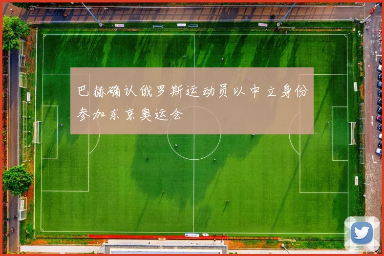 巴赫确认俄罗斯运动员以中立身份参加东京奥运会