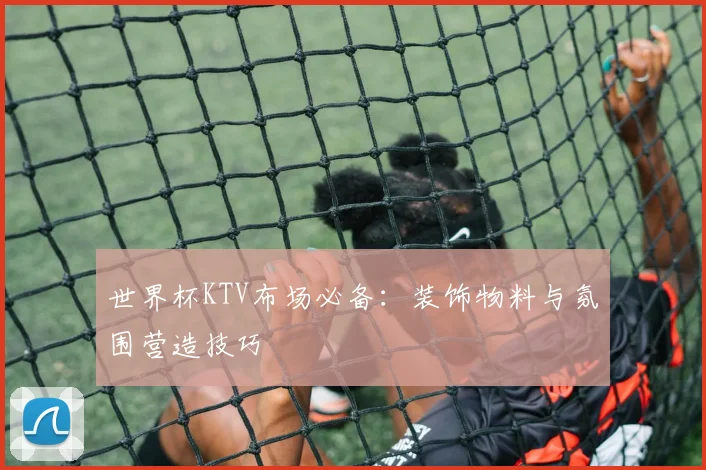世界杯KTV布场必备：装饰物料与氛围营造技巧