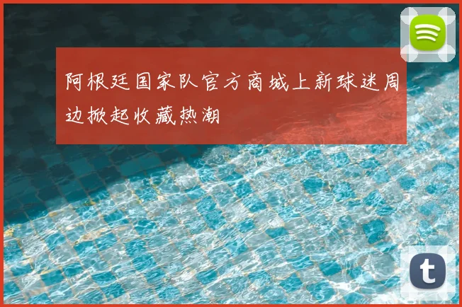 阿根廷国家队官方商城上新球迷周边掀起收藏热潮