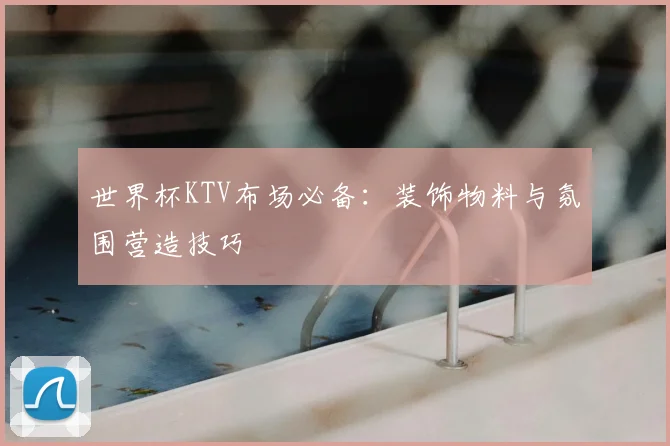 世界杯KTV布场必备：装饰物料与氛围营造技巧