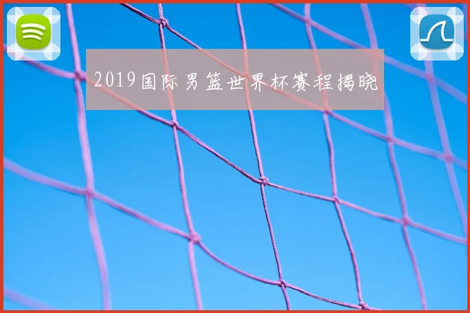 2019国际男篮世界杯赛程揭晓