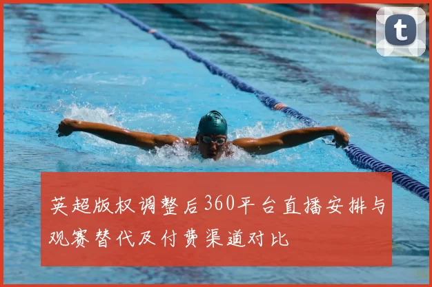 英超版权调整后360平台直播安排与观赛替代及付费渠道对比