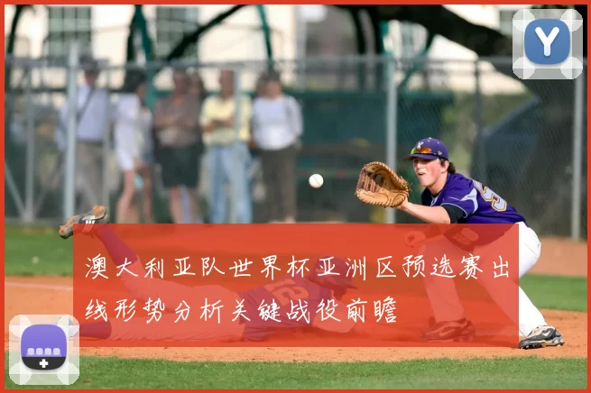 澳大利亚队世界杯亚洲区预选赛出线形势分析关键战役前瞻