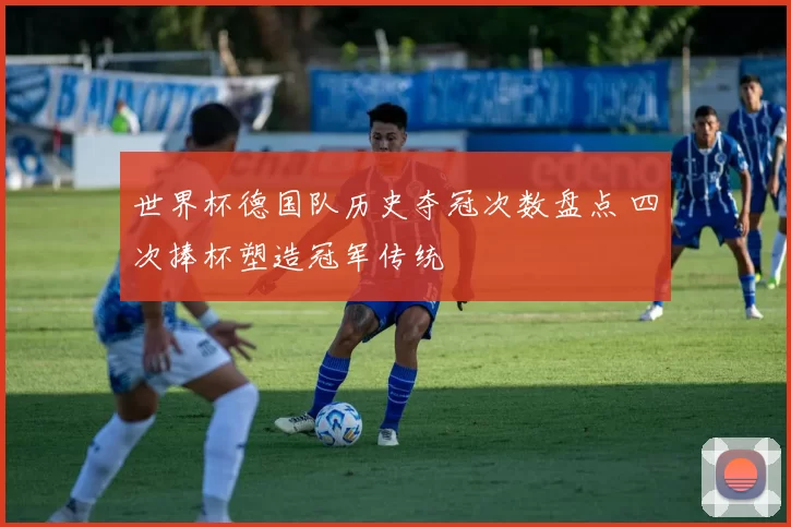 世界杯德国队历史夺冠次数盘点 四次捧杯塑造冠军传统