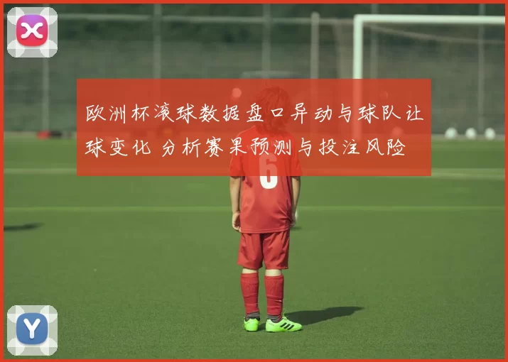 欧洲杯滚球数据盘口异动与球队让球变化 分析赛果预测与投注风险