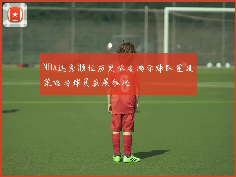 NBA选秀顺位历史排名揭示球队重建策略与球员发展轨迹