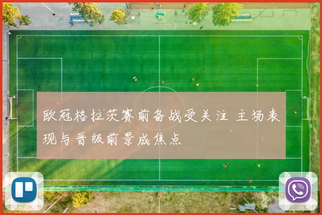 欧冠格拉茨赛前备战受关注 主场表现与晋级前景成焦点