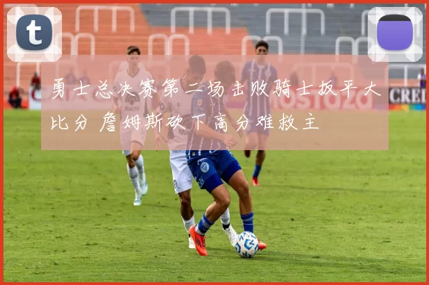 勇士总决赛第二场击败骑士扳平大比分 詹姆斯砍下高分难救主