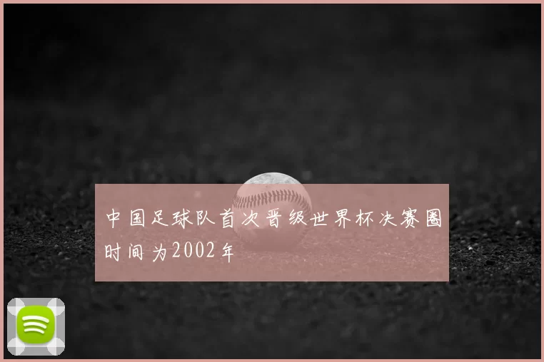 中国足球队首次晋级世界杯决赛圈时间为2002年