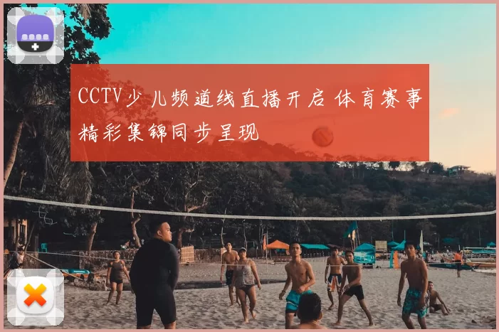 CCTV少儿频道线直播开启 体育赛事精彩集锦同步呈现