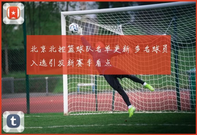 北京北控篮球队名单更新 多名球员入选引发新赛季看点