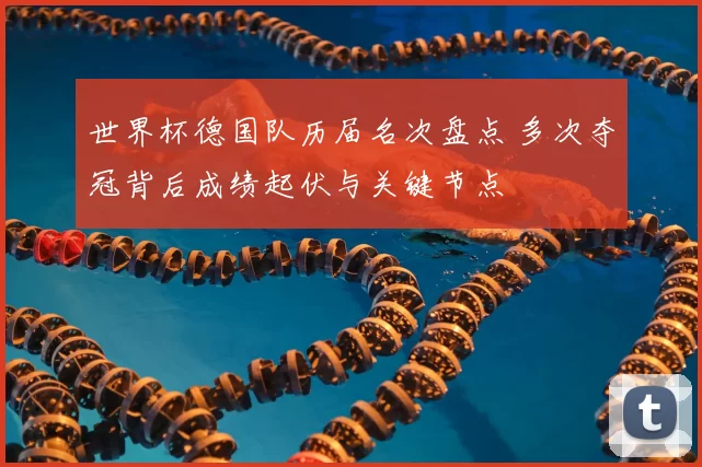 世界杯德国队历届名次盘点 多次夺冠背后成绩起伏与关键节点