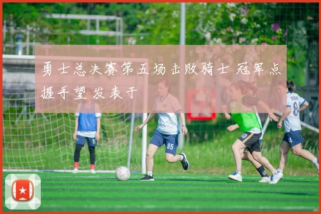 勇士总决赛第五场击败骑士 冠军点握手望 发表于