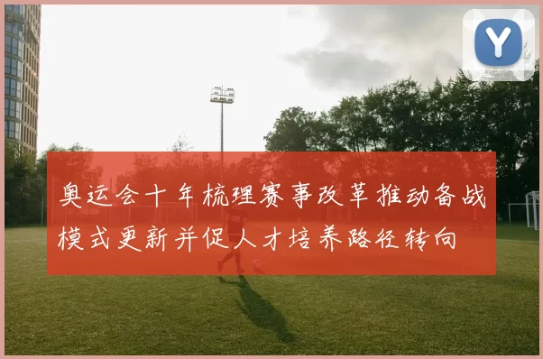 奥运会十年梳理赛事改革推动备战模式更新并促人才培养路径转向