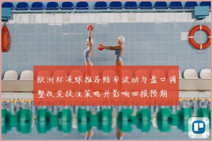 欧洲杯滚球推荐赔率波动与盘口调整改变投注策略并影响回报预期