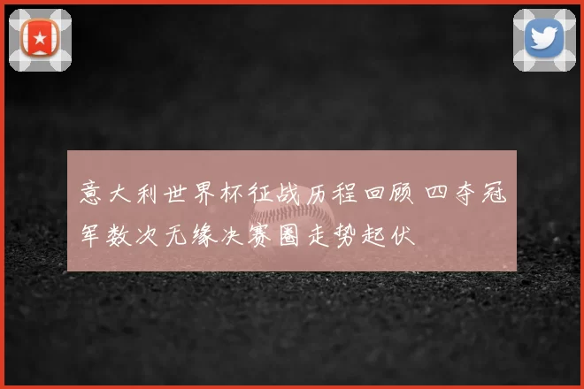 意大利世界杯征战历程回顾 四夺冠军数次无缘决赛圈走势起伏