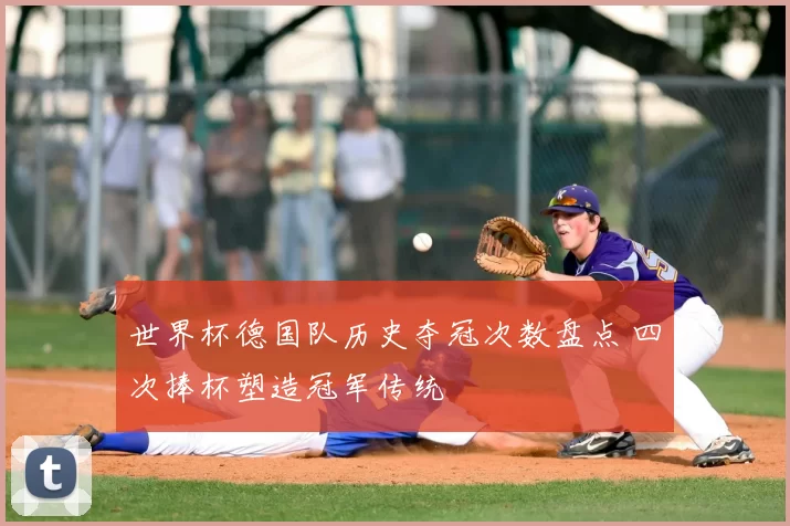 世界杯德国队历史夺冠次数盘点 四次捧杯塑造冠军传统