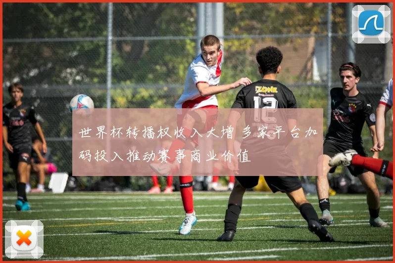 世界杯转播权收入大增 多家平台加码投入推动赛事商业价值