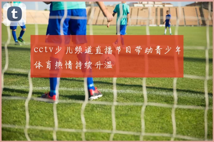 cctv少儿频道直播节目带动青少年体育热情持续升温