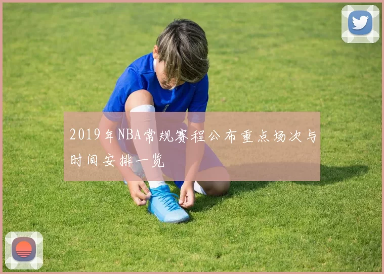 2019年NBA常规赛程公布重点场次与时间安排一览