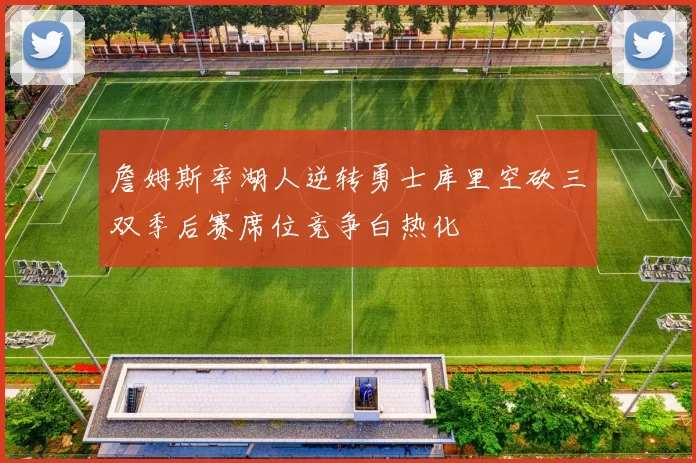 詹姆斯率湖人逆转勇士库里空砍三双季后赛席位竞争白热化