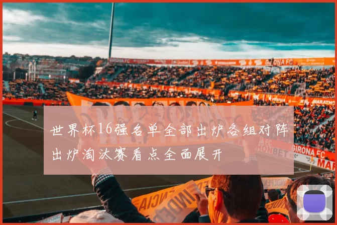 世界杯16强名单全部出炉各组对阵出炉淘汰赛看点全面展开