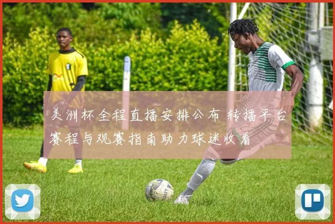美洲杯全程直播安排公布 转播平台赛程与观赛指南助力球迷收看
