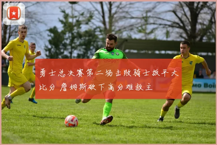 勇士总决赛第二场击败骑士扳平大比分 詹姆斯砍下高分难救主