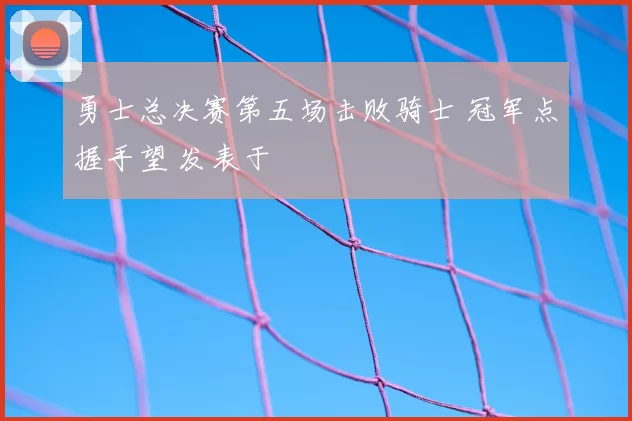 勇士总决赛第五场击败骑士 冠军点握手望 发表于