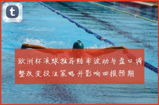 欧洲杯滚球推荐赔率波动与盘口调整改变投注策略并影响回报预期