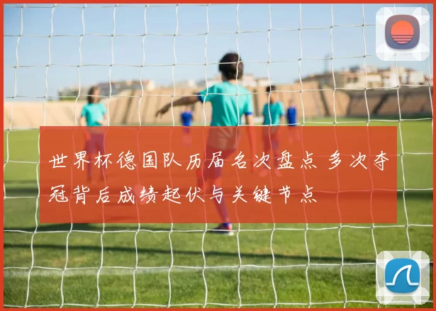 世界杯德国队历届名次盘点 多次夺冠背后成绩起伏与关键节点