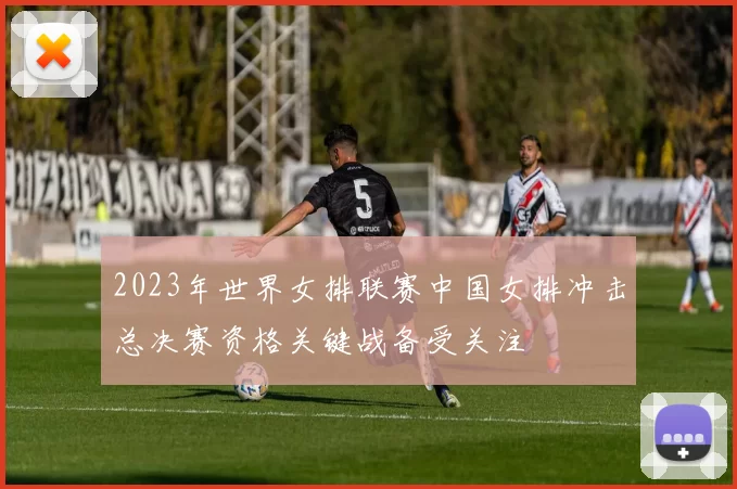 2023年世界女排联赛中国女排冲击总决赛资格关键战备受关注