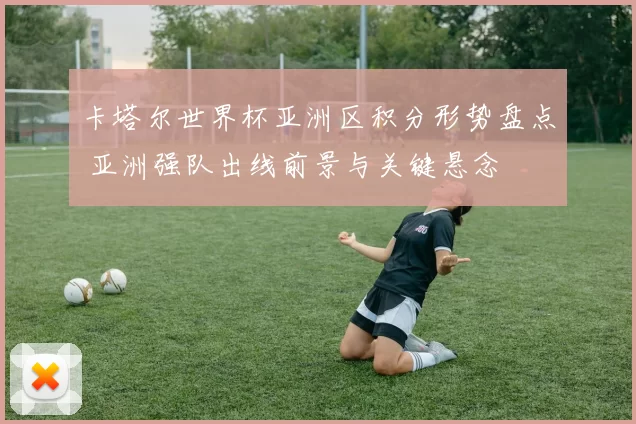 卡塔尔世界杯亚洲区积分形势盘点 亚洲强队出线前景与关键悬念