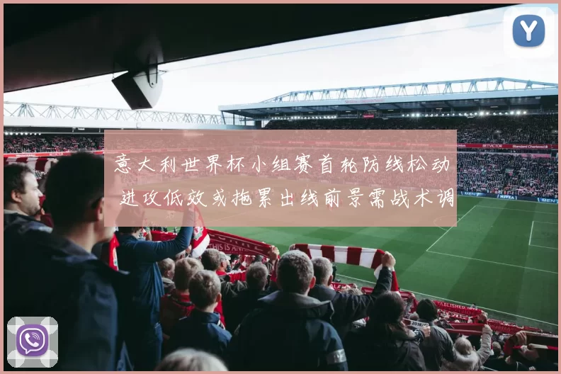 意大利世界杯小组赛首轮防线松动 进攻低效或拖累出线前景需战术调整