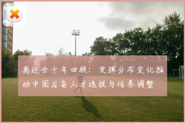 奥运会十年回顾：奖牌分布变化推动中国后备人才选拔与培养调整