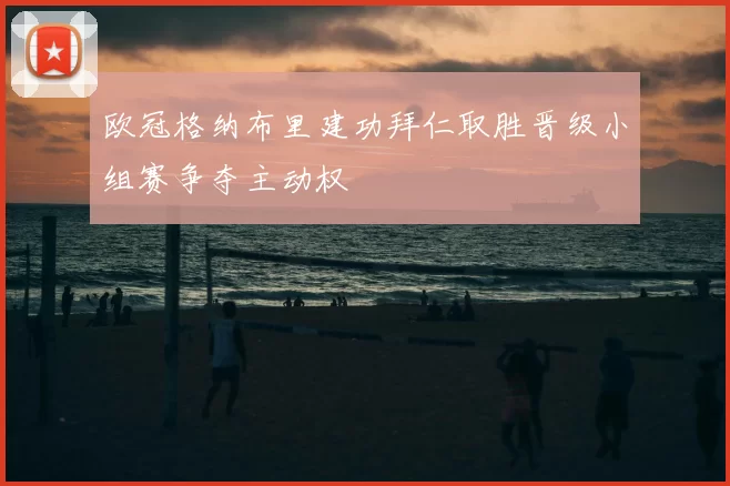 欧冠格纳布里建功拜仁取胜晋级小组赛争夺主动权