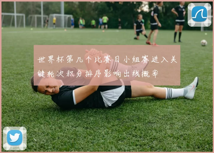 世界杯第几个比赛日小组赛进入关键轮次积分排序影响出线概率