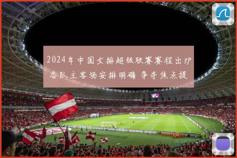 2024年中国女排超级联赛赛程出炉 各队主客场安排明确 争夺焦点提前展开