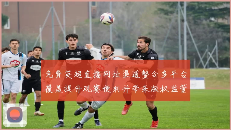 免费英超直播网址渠道整合多平台覆盖提升观赛便利并带来版权监管挑战