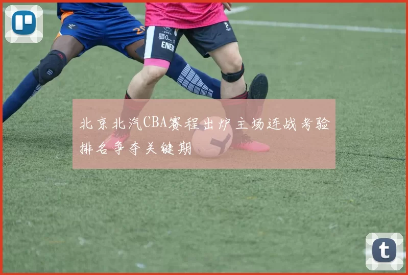 北京北汽CBA赛程出炉主场连战考验排名争夺关键期